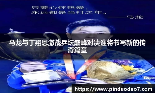 马龙与丁翔恩激战乒坛巅峰对决谁将书写新的传奇篇章