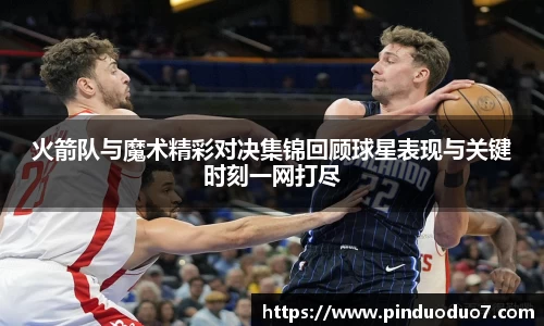 火箭队与魔术精彩对决集锦回顾球星表现与关键时刻一网打尽
