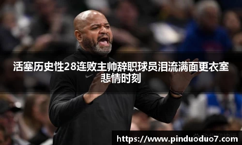 活塞历史性28连败主帅辞职球员泪流满面更衣室悲情时刻