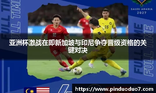 亚洲杯激战在即新加坡与印尼争夺晋级资格的关键对决